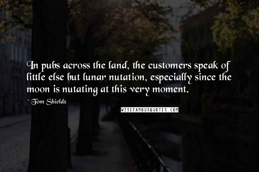 Tom Shields quotes: In pubs across the land, the customers speak of little else but lunar nutation, especially since the moon is nutating at this very moment.