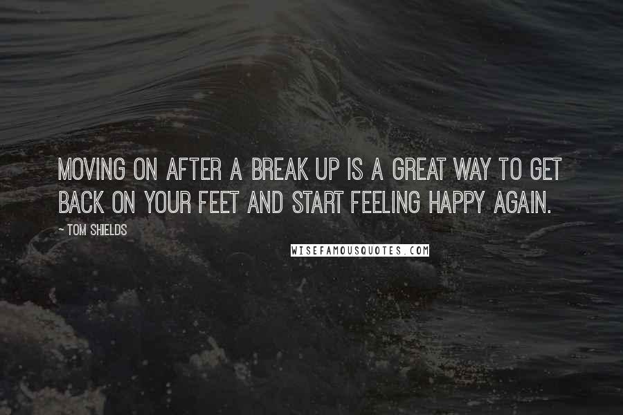 Tom Shields quotes: Moving on after a break up is a great way to get back on your feet and start feeling happy again.