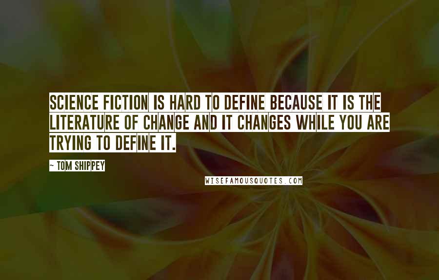 Tom Shippey quotes: Science fiction is hard to define because it is the literature of change and it changes while you are trying to define it.