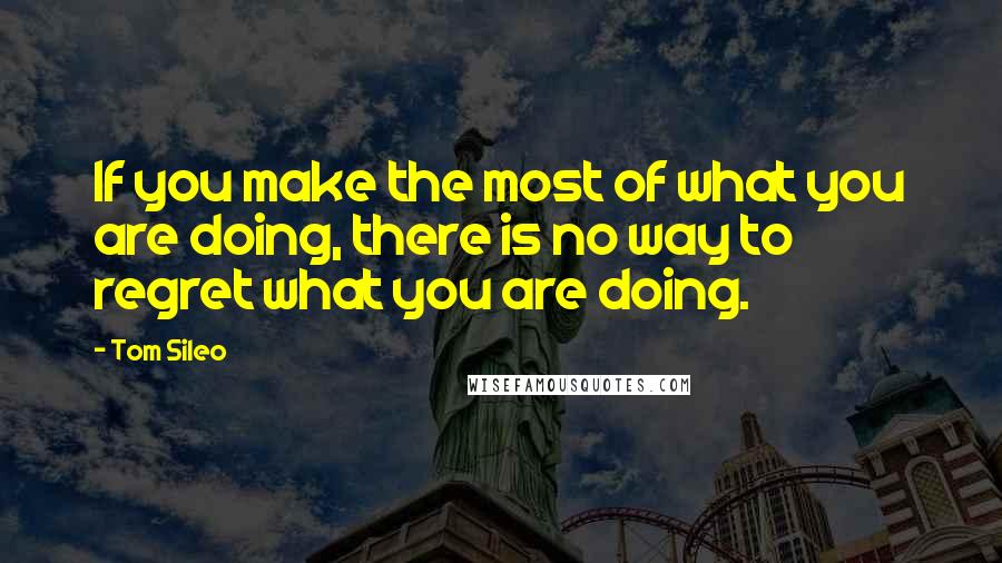 Tom Sileo quotes: If you make the most of what you are doing, there is no way to regret what you are doing.