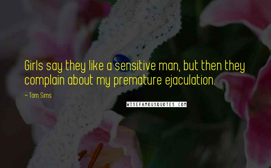 Tom Sims quotes: Girls say they like a sensitive man, but then they complain about my premature ejaculation.