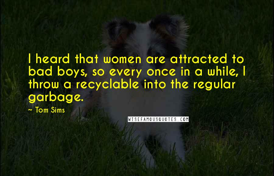 Tom Sims quotes: I heard that women are attracted to bad boys, so every once in a while, I throw a recyclable into the regular garbage.