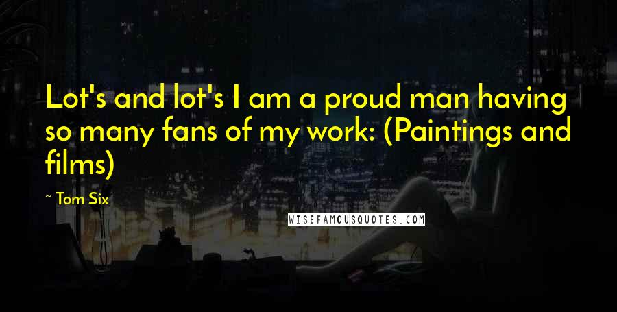 Tom Six quotes: Lot's and lot's I am a proud man having so many fans of my work: (Paintings and films)