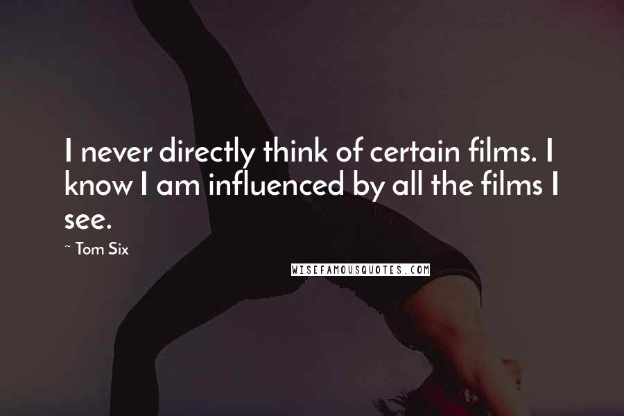 Tom Six quotes: I never directly think of certain films. I know I am influenced by all the films I see.