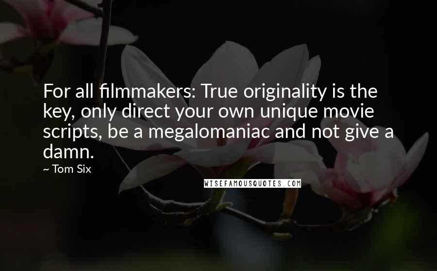 Tom Six quotes: For all filmmakers: True originality is the key, only direct your own unique movie scripts, be a megalomaniac and not give a damn.