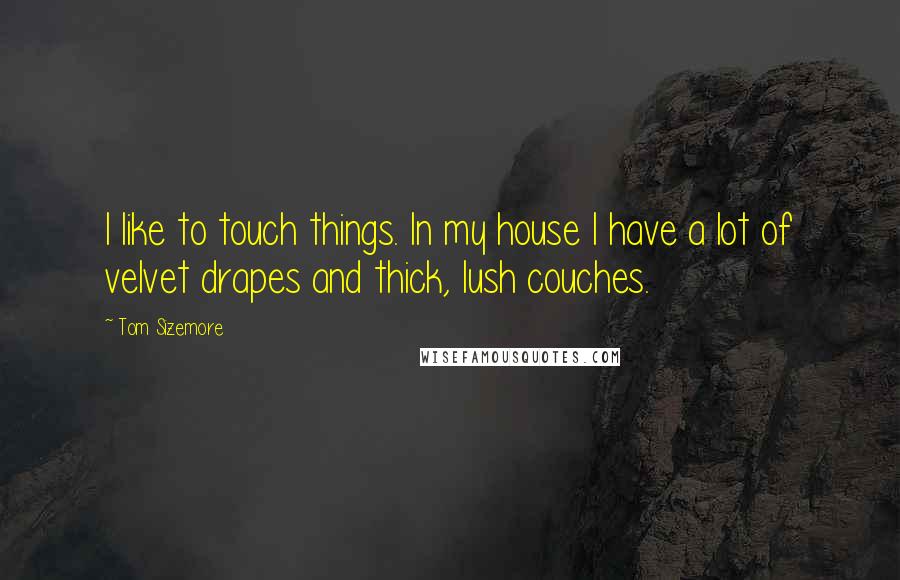 Tom Sizemore quotes: I like to touch things. In my house I have a lot of velvet drapes and thick, lush couches.