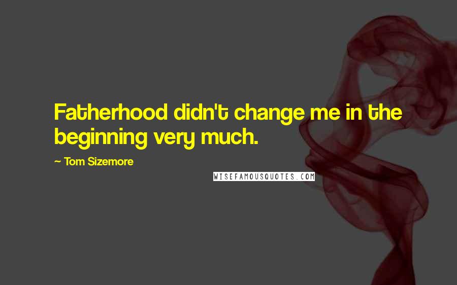 Tom Sizemore quotes: Fatherhood didn't change me in the beginning very much.