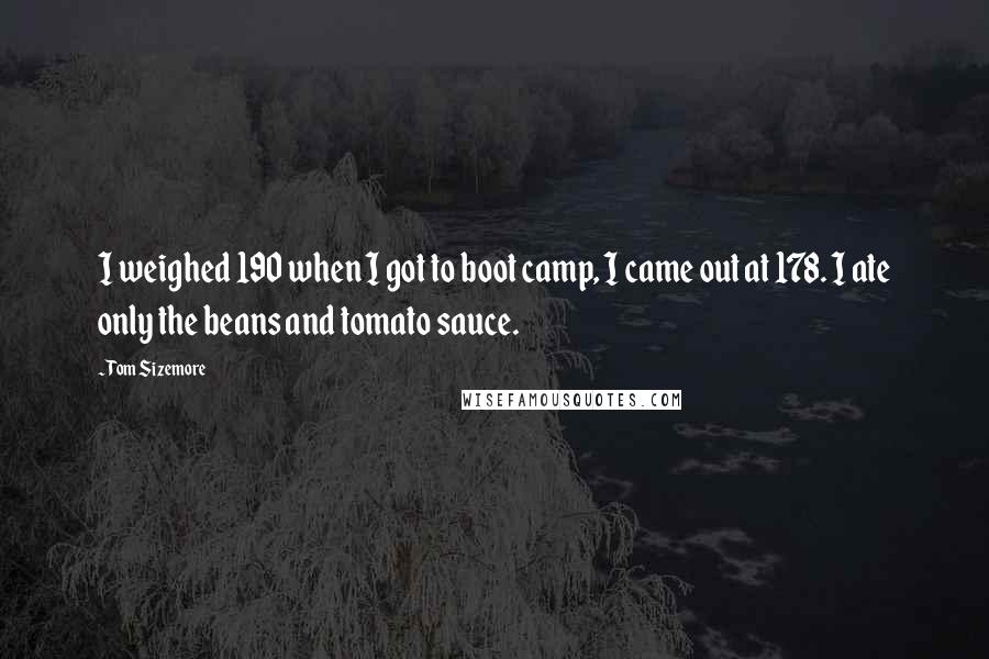 Tom Sizemore quotes: I weighed 190 when I got to boot camp, I came out at 178. I ate only the beans and tomato sauce.