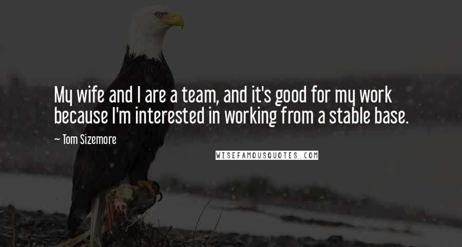 Tom Sizemore quotes: My wife and I are a team, and it's good for my work because I'm interested in working from a stable base.