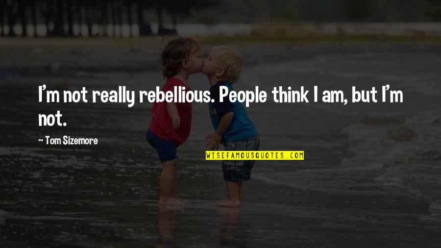 Tom Sizemore Quotes By Tom Sizemore: I'm not really rebellious. People think I am,