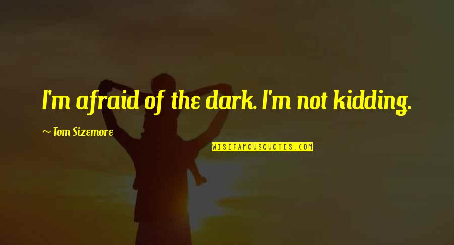 Tom Sizemore Quotes By Tom Sizemore: I'm afraid of the dark. I'm not kidding. Tom Sizemore Quotes By Tom Sizemore: I'm afraid of the dark. I'm not kidding.