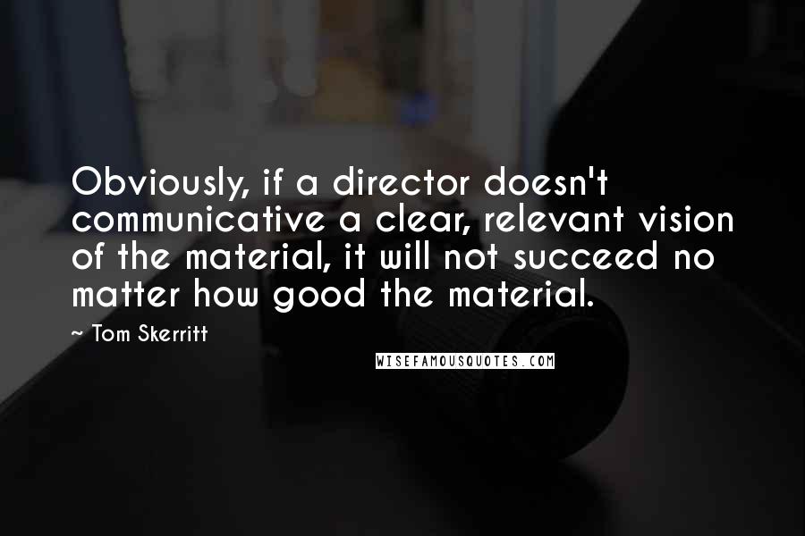 Tom Skerritt quotes: Obviously, if a director doesn't communicative a clear, relevant vision of the material, it will not succeed no matter how good the material.