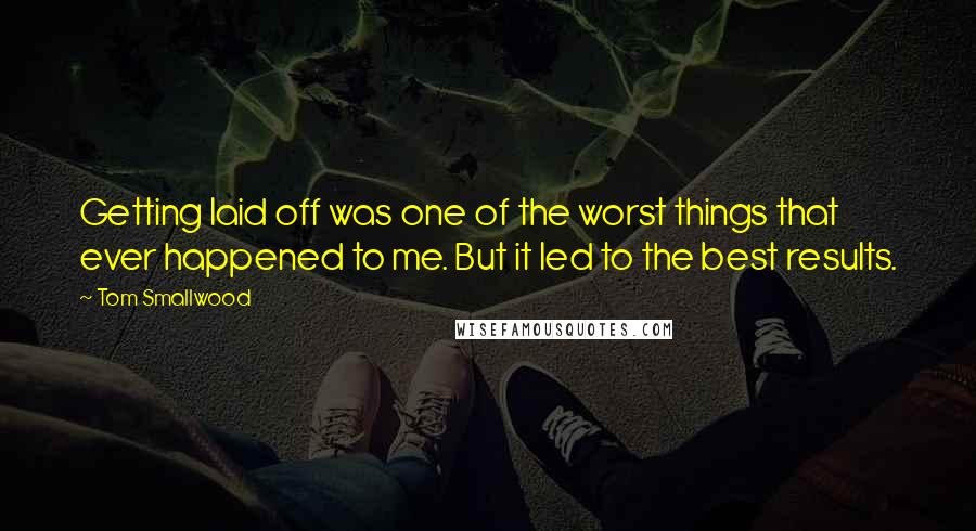 Tom Smallwood quotes: Getting laid off was one of the worst things that ever happened to me. But it led to the best results.