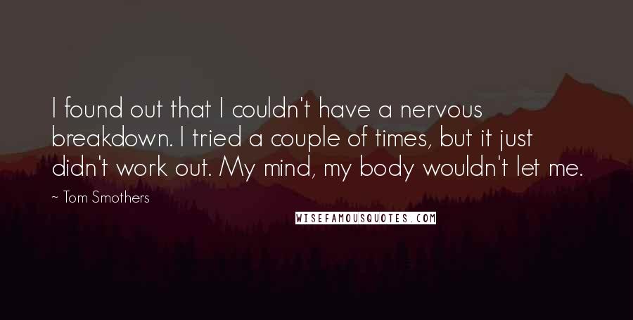 Tom Smothers quotes: I found out that I couldn't have a nervous breakdown. I tried a couple of times, but it just didn't work out. My mind, my body wouldn't let me.