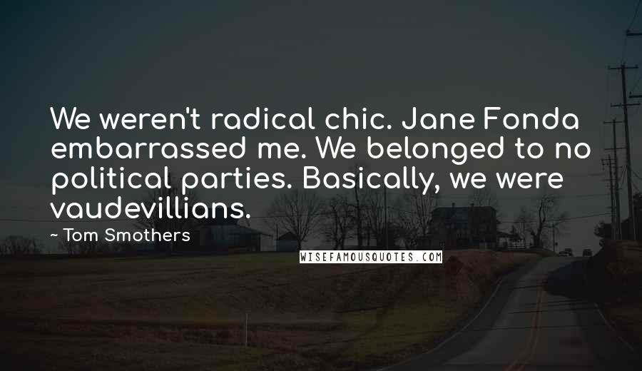 Tom Smothers quotes: We weren't radical chic. Jane Fonda embarrassed me. We belonged to no political parties. Basically, we were vaudevillians.