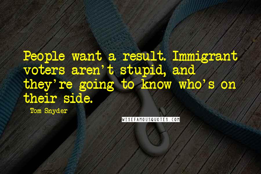 Tom Snyder quotes: People want a result. Immigrant voters aren't stupid, and they're going to know who's on their side.