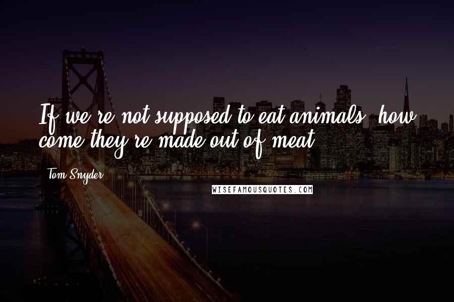 Tom Snyder quotes: If we're not supposed to eat animals, how come they're made out of meat?