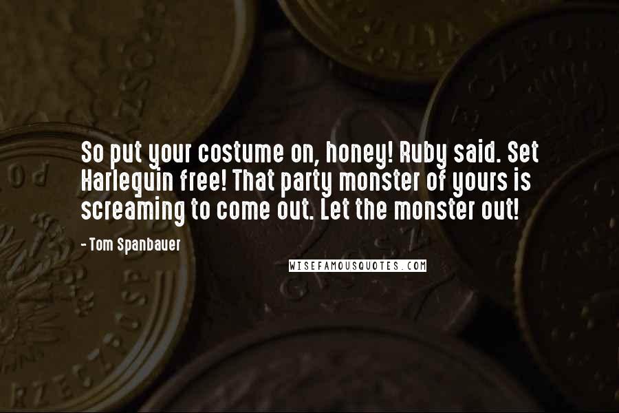 Tom Spanbauer quotes: So put your costume on, honey! Ruby said. Set Harlequin free! That party monster of yours is screaming to come out. Let the monster out!