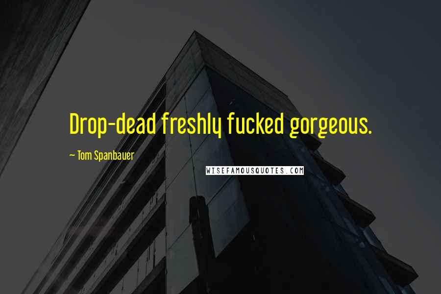 Tom Spanbauer quotes: Drop-dead freshly fucked gorgeous.
