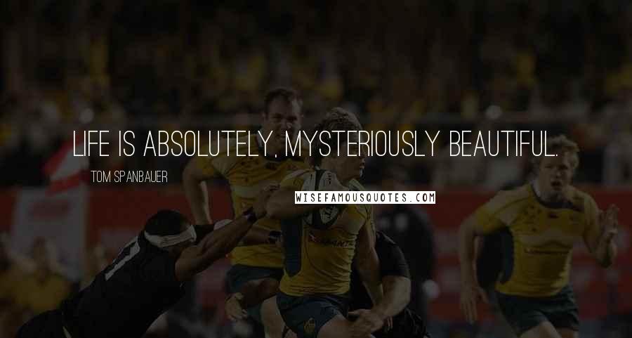 Tom Spanbauer quotes: Life is absolutely, mysteriously beautiful.