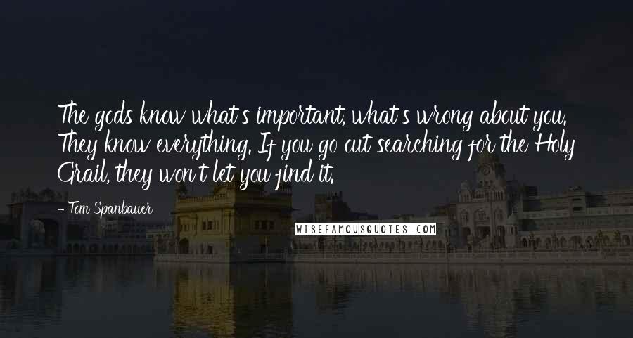 Tom Spanbauer quotes: The gods know what's important, what's wrong about you. They know everything. If you go out searching for the Holy Grail, they won't let you find it.