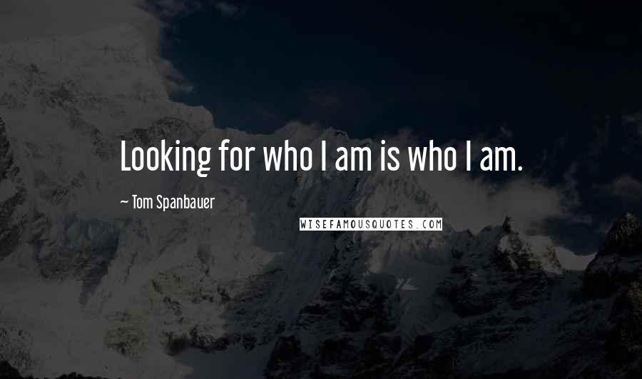 Tom Spanbauer quotes: Looking for who I am is who I am.
