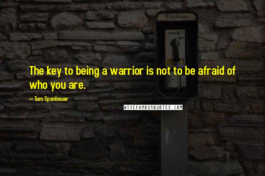 Tom Spanbauer quotes: The key to being a warrior is not to be afraid of who you are.