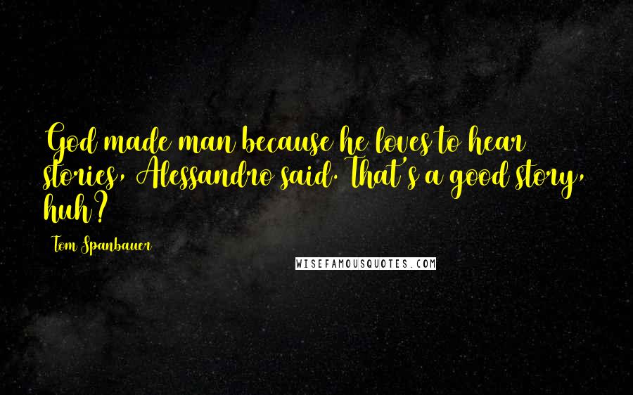 Tom Spanbauer quotes: God made man because he loves to hear stories, Alessandro said. That's a good story, huh?