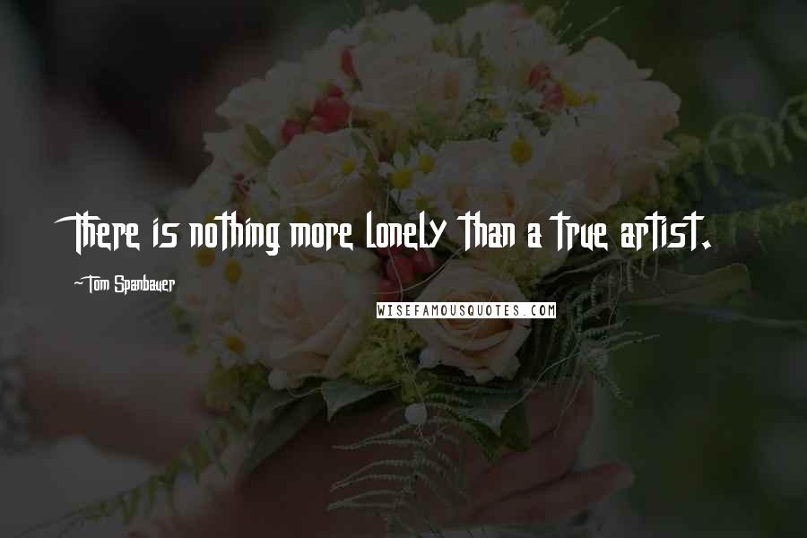 Tom Spanbauer quotes: There is nothing more lonely than a true artist.