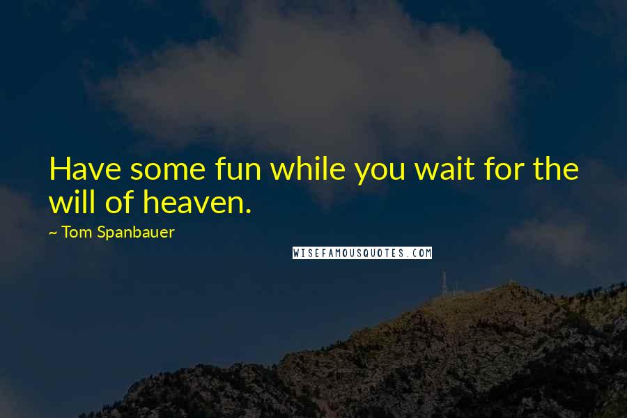 Tom Spanbauer quotes: Have some fun while you wait for the will of heaven.