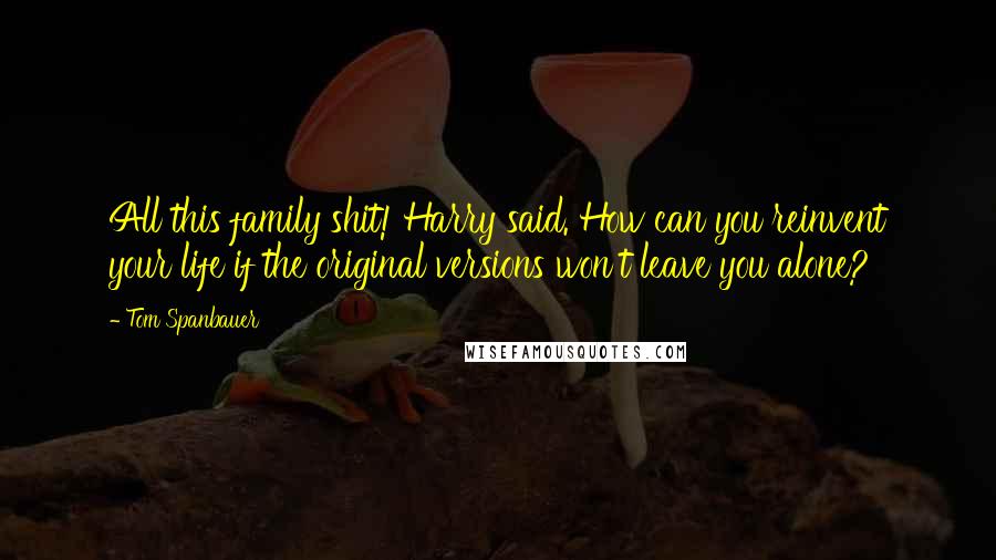 Tom Spanbauer quotes: All this family shit! Harry said. How can you reinvent your life if the original versions won't leave you alone?