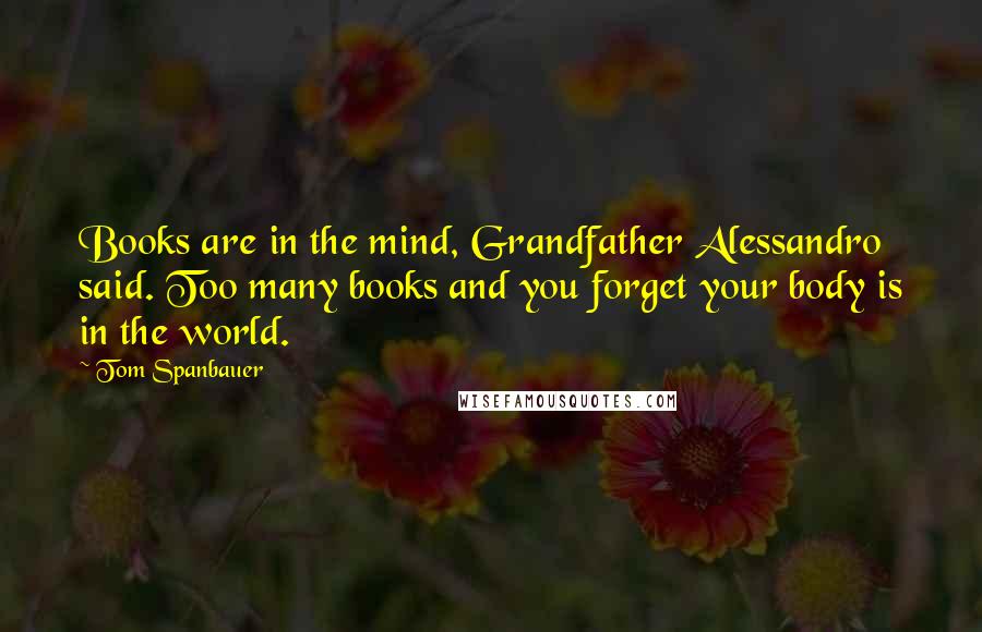Tom Spanbauer quotes: Books are in the mind, Grandfather Alessandro said. Too many books and you forget your body is in the world.