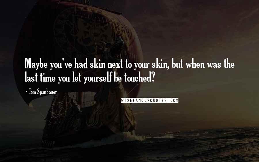 Tom Spanbauer quotes: Maybe you've had skin next to your skin, but when was the last time you let yourself be touched?