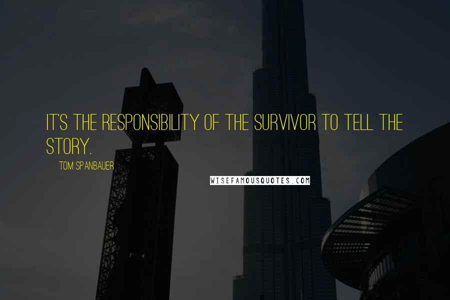 Tom Spanbauer quotes: It's the responsibility of the survivor to tell the story.