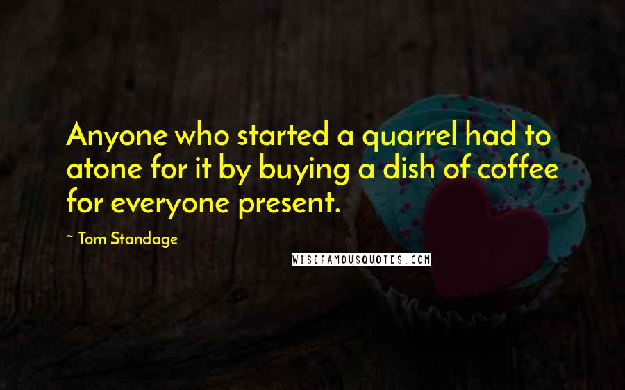 Tom Standage quotes: Anyone who started a quarrel had to atone for it by buying a dish of coffee for everyone present.