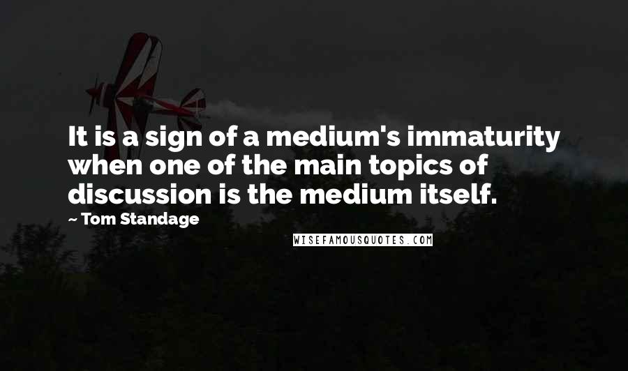 Tom Standage quotes: It is a sign of a medium's immaturity when one of the main topics of discussion is the medium itself. Tom Standage quotes: It is a sign of a medium's immaturity when one of the main topics of discussion is the medium itself.