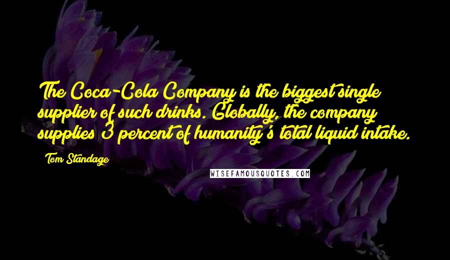 Tom Standage quotes: The Coca-Cola Company is the biggest single supplier of such drinks. Globally, the company supplies 3 percent of humanity's total liquid intake. Tom Standage quotes: The Coca-Cola Company is the biggest single supplier of such drinks. Globally, the company supplies 3 percent of humanity's total liquid intake.