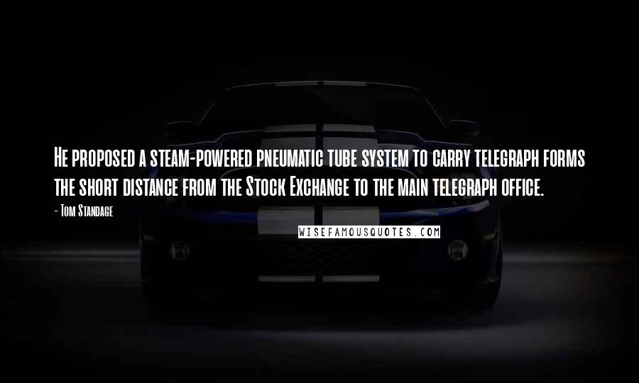 Tom Standage quotes: He proposed a steam-powered pneumatic tube system to carry telegraph forms the short distance from the Stock Exchange to the main telegraph office.