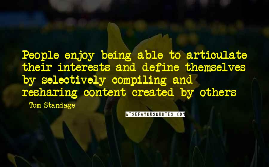 Tom Standage quotes: People enjoy being able to articulate their interests and define themselves by selectively compiling and resharing content created by others Tom Standage quotes: People enjoy being able to articulate their interests and define themselves by selectively compiling and resharing content created by others