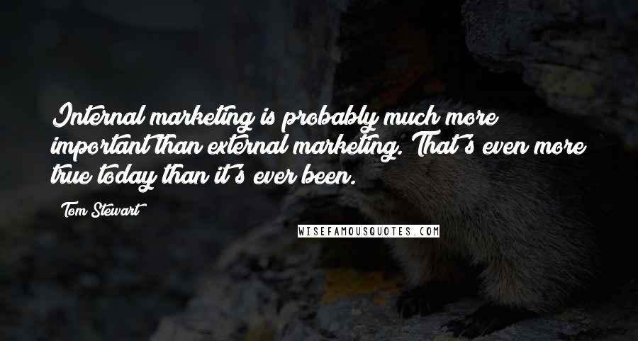 Tom Stewart quotes: Internal marketing is probably much more important than external marketing. That's even more true today than it's ever been.