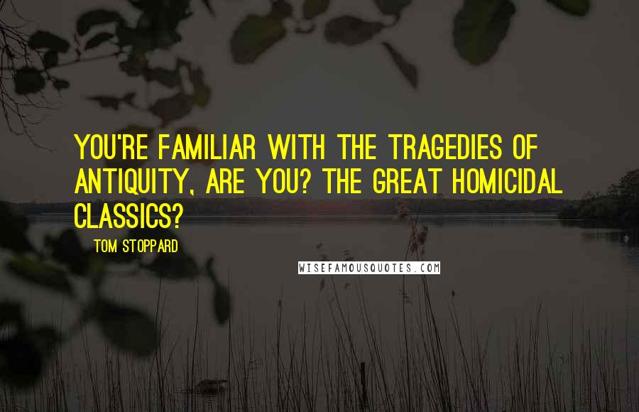 Tom Stoppard quotes: You're familiar with the tragedies of antiquity, are you? The great homicidal classics?