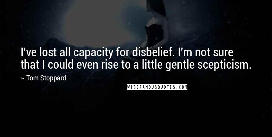 Tom Stoppard quotes: I've lost all capacity for disbelief. I'm not sure that I could even rise to a little gentle scepticism. Tom Stoppard quotes: I've lost all capacity for disbelief. I'm not sure that I could even rise to a little gentle scepticism.