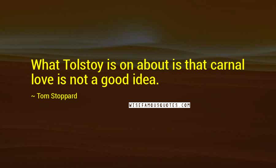 Tom Stoppard quotes: What Tolstoy is on about is that carnal love is not a good idea.
