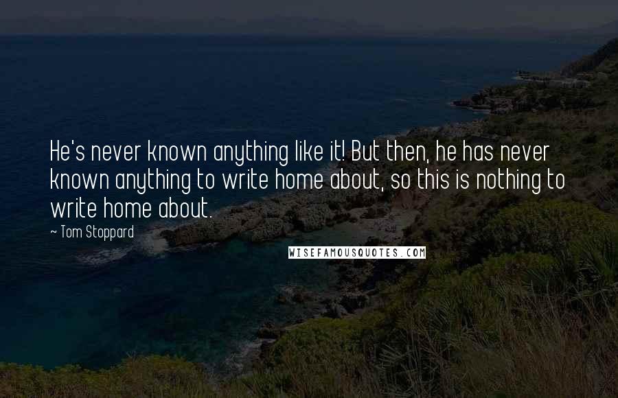 Tom Stoppard quotes: He's never known anything like it! But then, he has never known anything to write home about, so this is nothing to write home about.