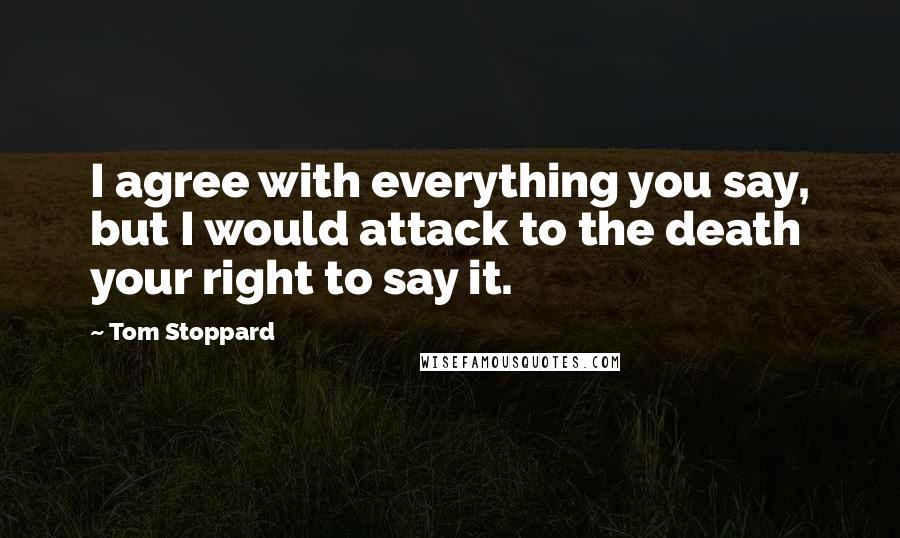 Tom Stoppard quotes: I agree with everything you say, but I would attack to the death your right to say it.