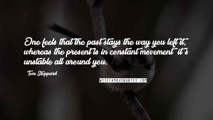 Tom Stoppard quotes: One feels that the past stays the way you left it, whereas the present is in constant movement; it's unstable all around you. Tom Stoppard quotes: One feels that the past stays the way you left it, whereas the present is in constant movement; it's unstable all around you.