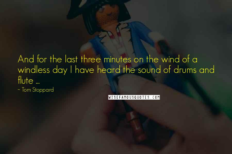 Tom Stoppard quotes: And for the last three minutes on the wind of a windless day I have heard the sound of drums and flute ...