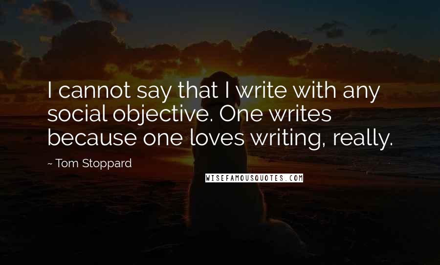 Tom Stoppard quotes: I cannot say that I write with any social objective. One writes because one loves writing, really.