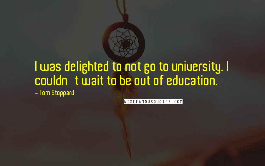 Tom Stoppard quotes: I was delighted to not go to university. I couldn't wait to be out of education.
