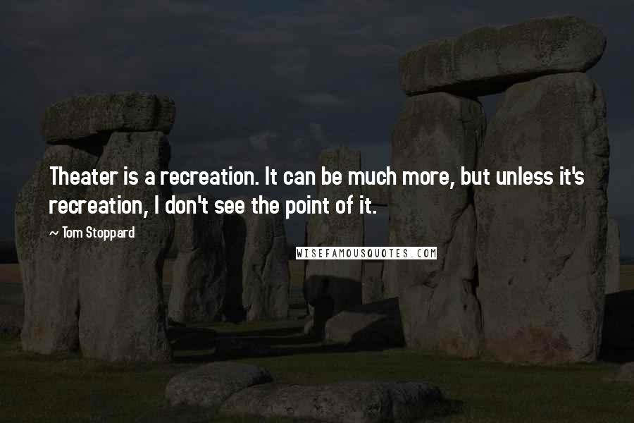 Tom Stoppard quotes: Theater is a recreation. It can be much more, but unless it's recreation, I don't see the point of it. Tom Stoppard quotes: Theater is a recreation. It can be much more, but unless it's recreation, I don't see the point of it.
